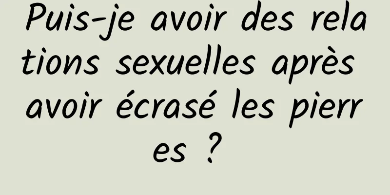 Puis-je avoir des relations sexuelles après avoir écrasé les pierres ? 