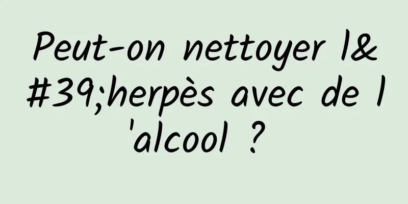 Peut-on nettoyer l'herpès avec de l'alcool ? 