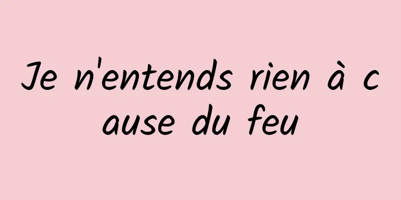 Je n'entends rien à cause du feu