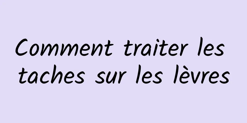 Comment traiter les taches sur les lèvres