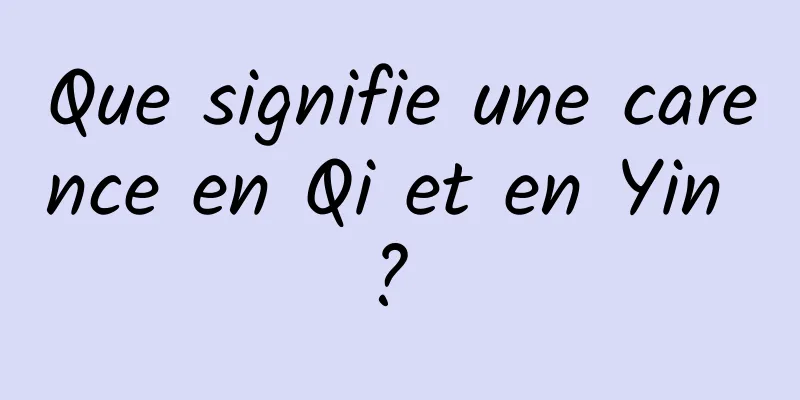 Que signifie une carence en Qi et en Yin ? 