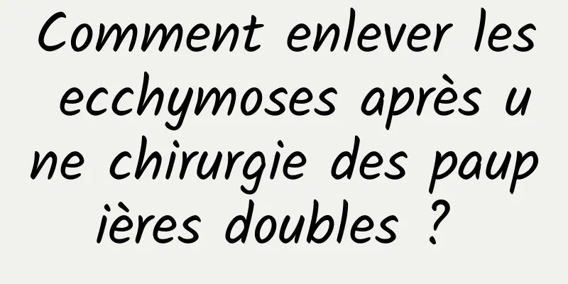 Comment enlever les ecchymoses après une chirurgie des paupières doubles ? 