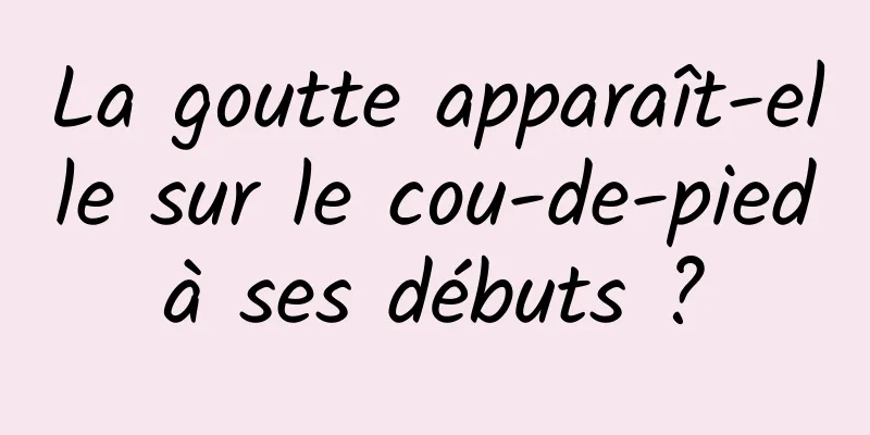 La goutte apparaît-elle sur le cou-de-pied à ses débuts ? 