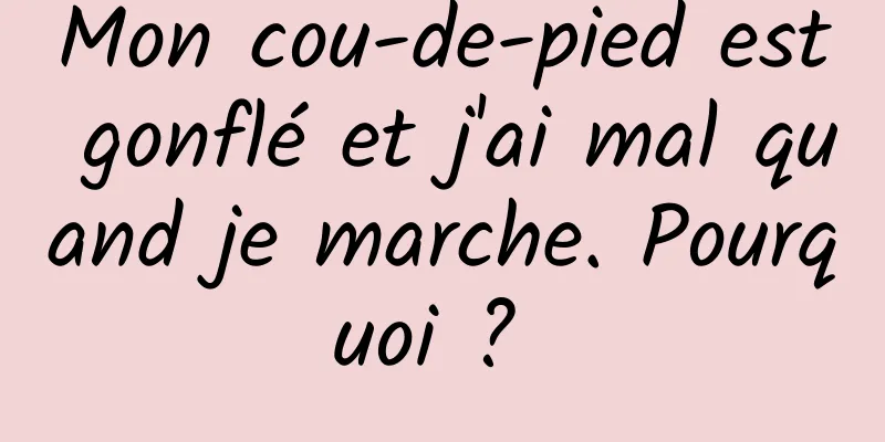 Mon cou-de-pied est gonflé et j'ai mal quand je marche. Pourquoi ? 