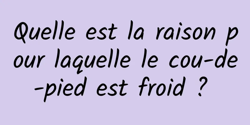 Quelle est la raison pour laquelle le cou-de-pied est froid ? 