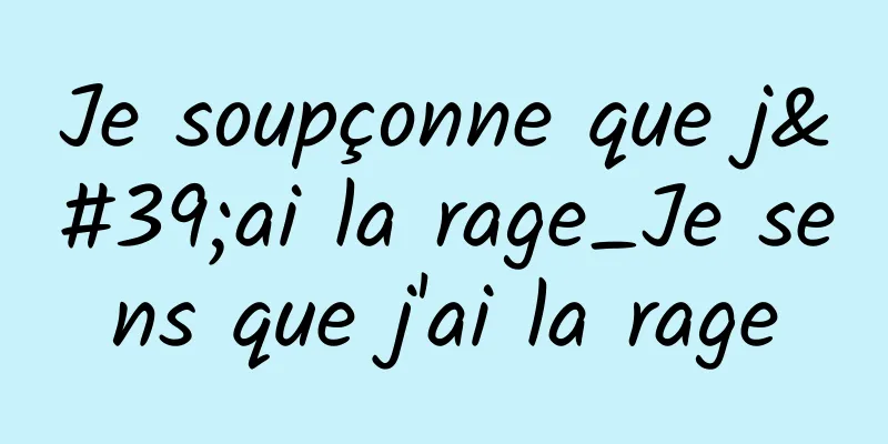 Je soupçonne que j'ai la rage_Je sens que j'ai la rage