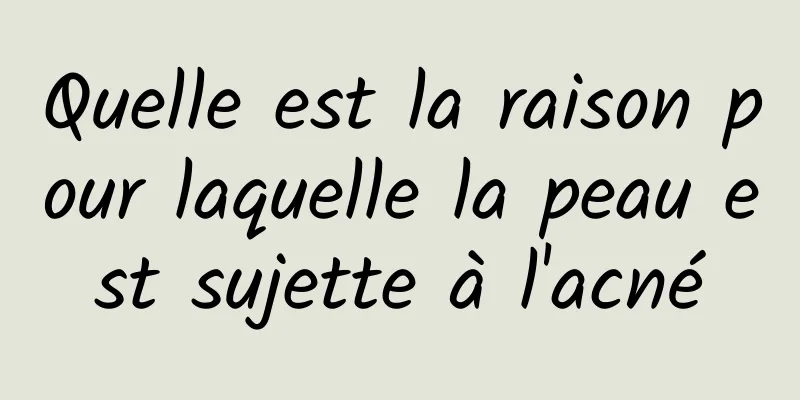 Quelle est la raison pour laquelle la peau est sujette à l'acné