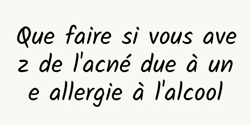 Que faire si vous avez de l'acné due à une allergie à l'alcool