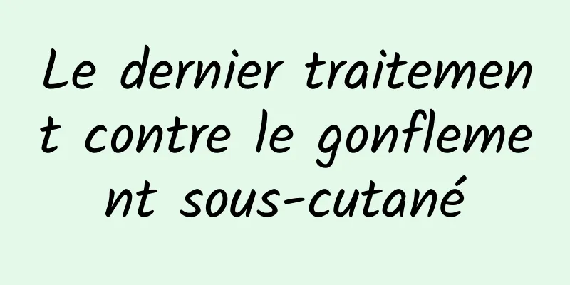 Le dernier traitement contre le gonflement sous-cutané