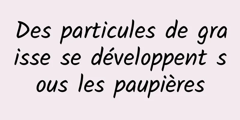 Des particules de graisse se développent sous les paupières