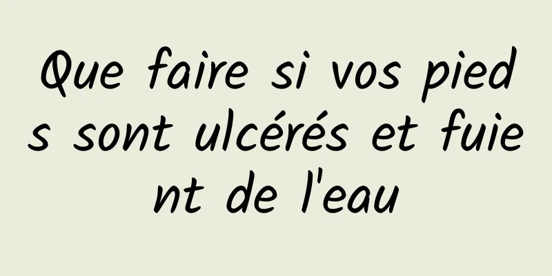 Que faire si vos pieds sont ulcérés et fuient de l'eau