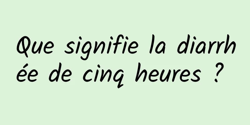 Que signifie la diarrhée de cinq heures ? 