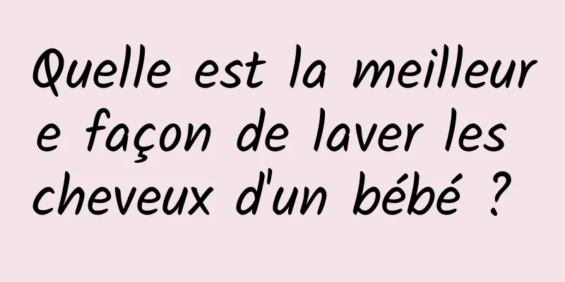 Quelle est la meilleure façon de laver les cheveux d'un bébé ? 