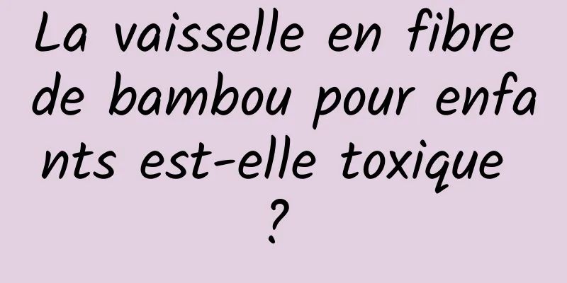 La vaisselle en fibre de bambou pour enfants est-elle toxique ? 