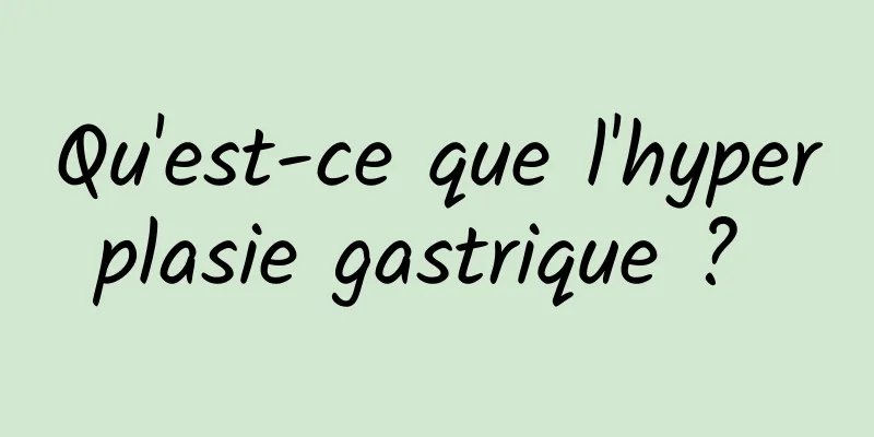 Qu'est-ce que l'hyperplasie gastrique ? 