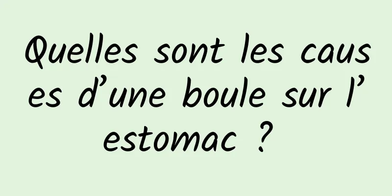 Quelles sont les causes d’une boule sur l’estomac ? 