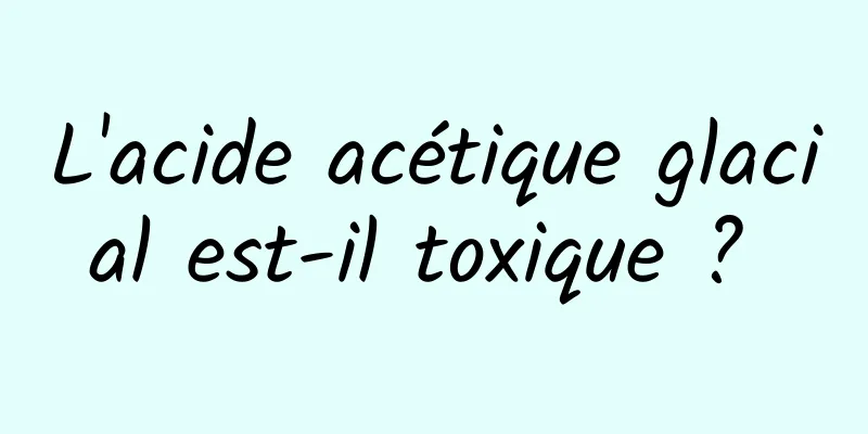 L'acide acétique glacial est-il toxique ? 