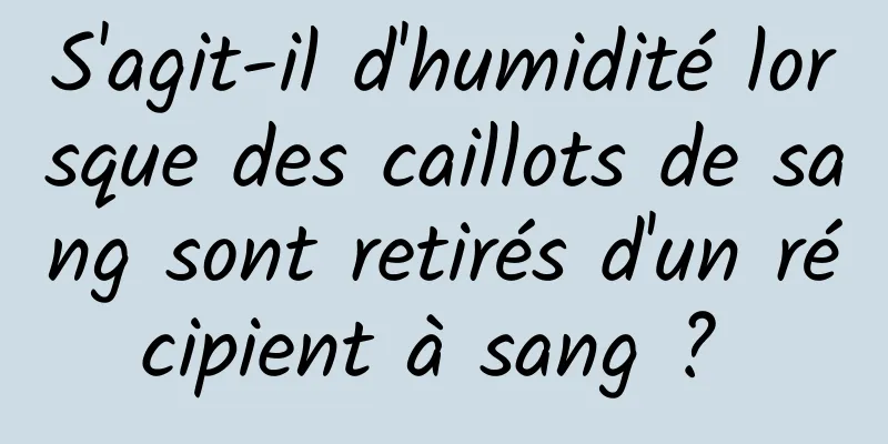 S'agit-il d'humidité lorsque des caillots de sang sont retirés d'un récipient à sang ? 