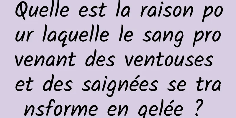 Quelle est la raison pour laquelle le sang provenant des ventouses et des saignées se transforme en gelée ? 