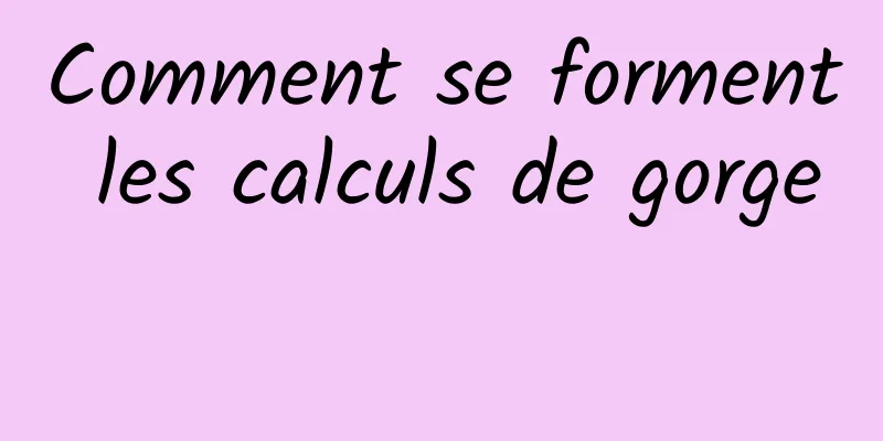 Comment se forment les calculs de gorge 