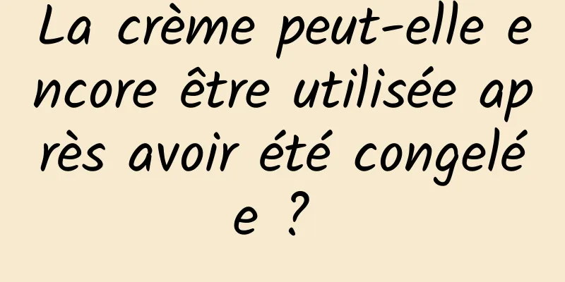 La crème peut-elle encore être utilisée après avoir été congelée ? 