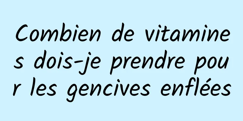 Combien de vitamines dois-je prendre pour les gencives enflées