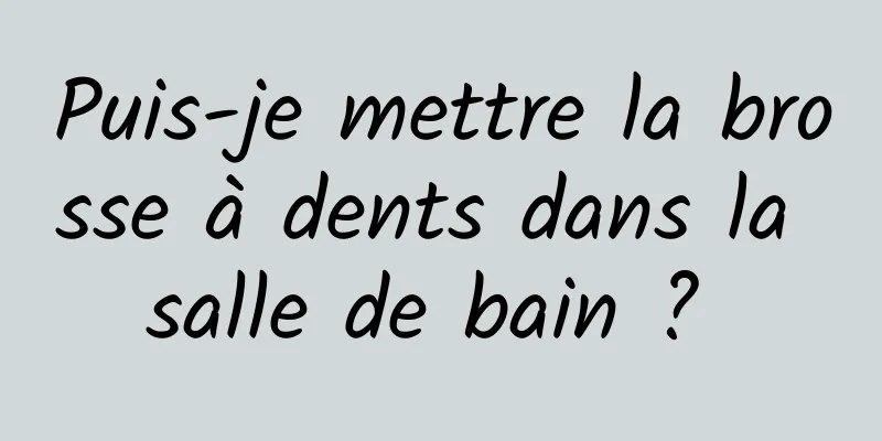 Puis-je mettre la brosse à dents dans la salle de bain ? 