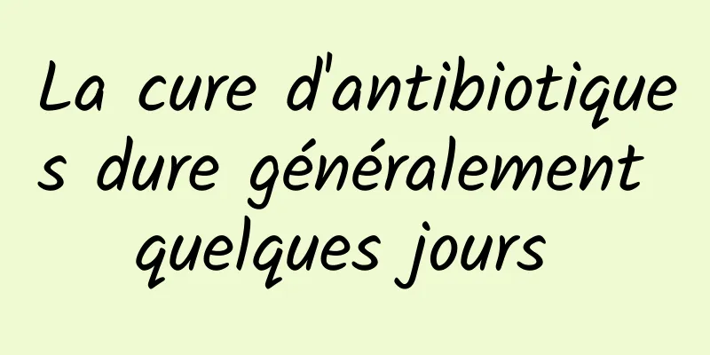 La cure d'antibiotiques dure généralement quelques jours 