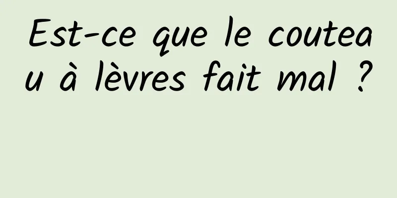 Est-ce que le couteau à lèvres fait mal ? 