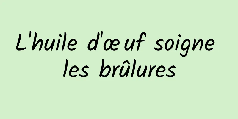 L'huile d'œuf soigne les brûlures