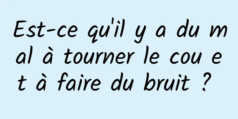 Est-ce qu'il y a du mal à tourner le cou et à faire du bruit ? 