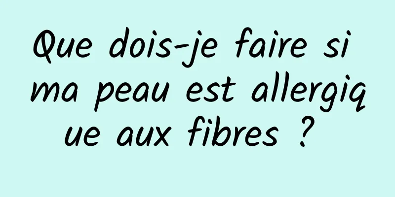 Que dois-je faire si ma peau est allergique aux fibres ? 