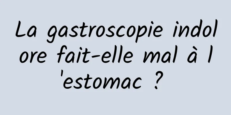 La gastroscopie indolore fait-elle mal à l'estomac ? 