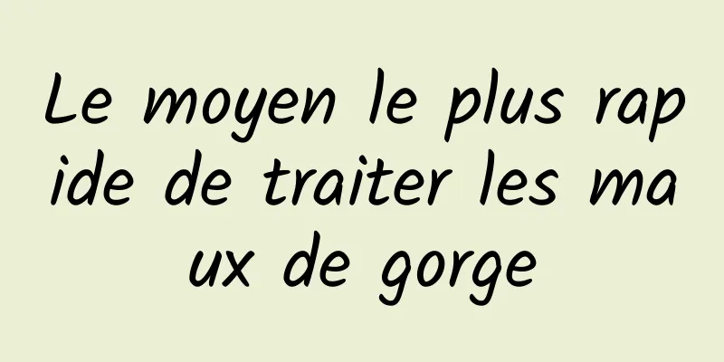 Le moyen le plus rapide de traiter les maux de gorge