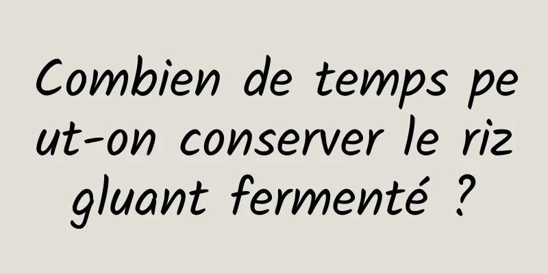 Combien de temps peut-on conserver le riz gluant fermenté ? 