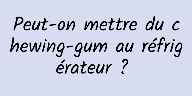 Peut-on mettre du chewing-gum au réfrigérateur ? 