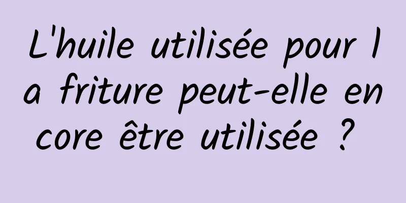 L'huile utilisée pour la friture peut-elle encore être utilisée ? 