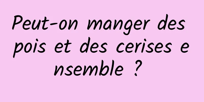 Peut-on manger des pois et des cerises ensemble ? 