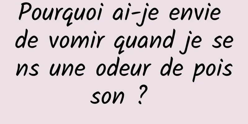 Pourquoi ai-je envie de vomir quand je sens une odeur de poisson ? 