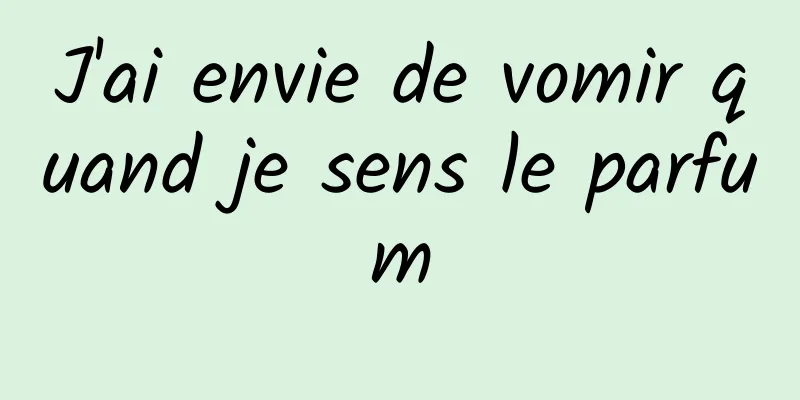 J'ai envie de vomir quand je sens le parfum