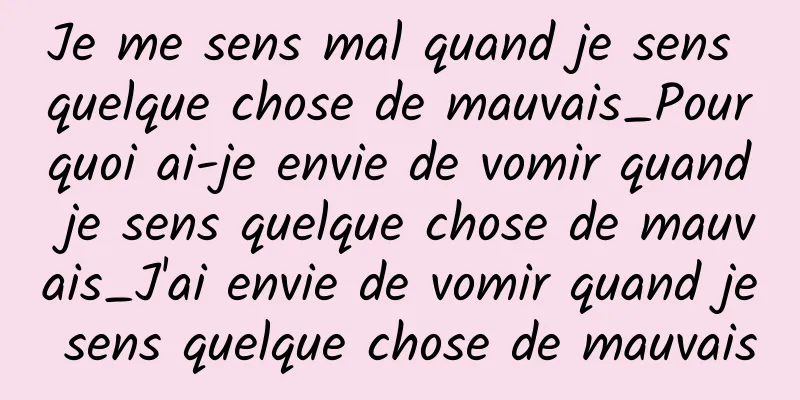 Je me sens mal quand je sens quelque chose de mauvais_Pourquoi ai-je envie de vomir quand je sens quelque chose de mauvais_J'ai envie de vomir quand je sens quelque chose de mauvais