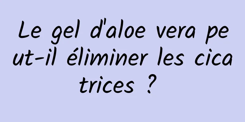 Le gel d'aloe vera peut-il éliminer les cicatrices ? 