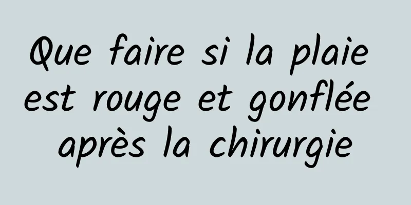 Que faire si la plaie est rouge et gonflée après la chirurgie