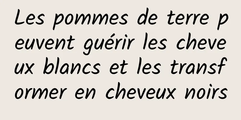 Les pommes de terre peuvent guérir les cheveux blancs et les transformer en cheveux noirs