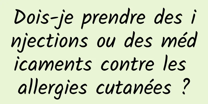 Dois-je prendre des injections ou des médicaments contre les allergies cutanées ?