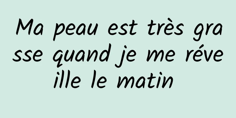 Ma peau est très grasse quand je me réveille le matin 