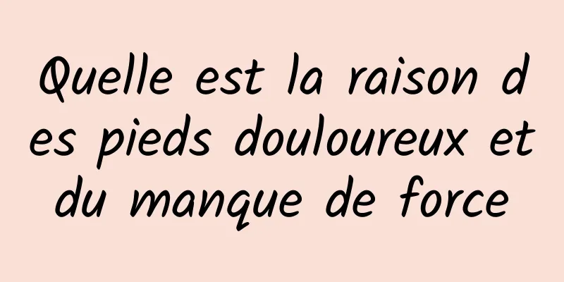 Quelle est la raison des pieds douloureux et du manque de force 