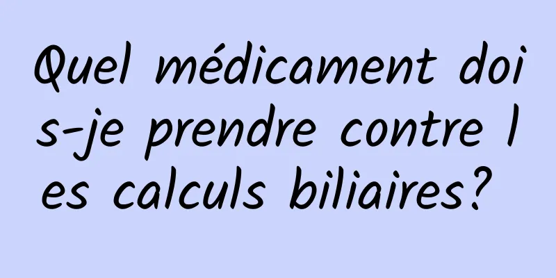 Quel médicament dois-je prendre contre les calculs biliaires? 