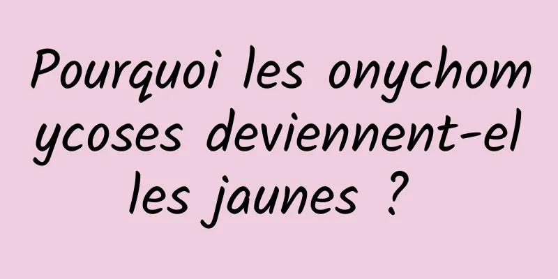 Pourquoi les onychomycoses deviennent-elles jaunes ? 