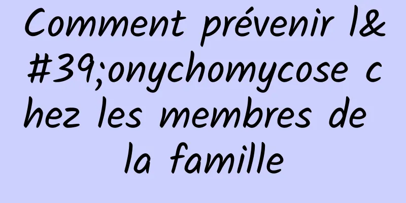 Comment prévenir l'onychomycose chez les membres de la famille